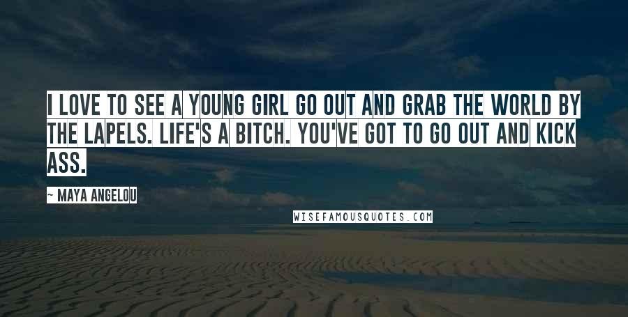 Maya Angelou Quotes: I love to see a young girl go out and grab the world by the lapels. Life's a bitch. You've got to go out and kick ass.