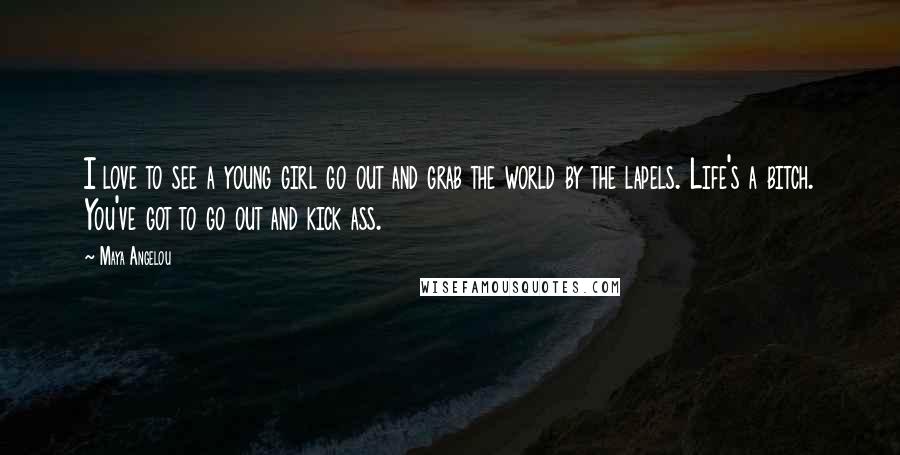 Maya Angelou Quotes: I love to see a young girl go out and grab the world by the lapels. Life's a bitch. You've got to go out and kick ass.