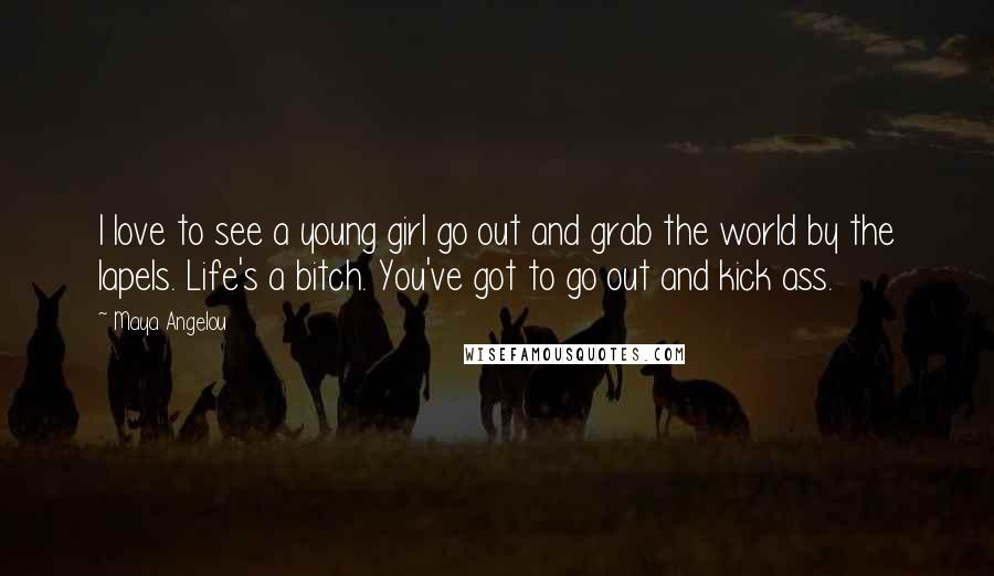 Maya Angelou Quotes: I love to see a young girl go out and grab the world by the lapels. Life's a bitch. You've got to go out and kick ass.