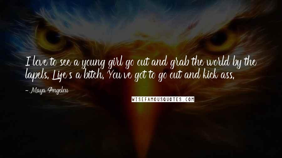 Maya Angelou Quotes: I love to see a young girl go out and grab the world by the lapels. Life's a bitch. You've got to go out and kick ass.