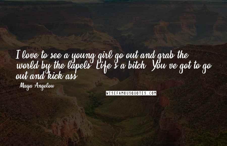 Maya Angelou Quotes: I love to see a young girl go out and grab the world by the lapels. Life's a bitch. You've got to go out and kick ass.