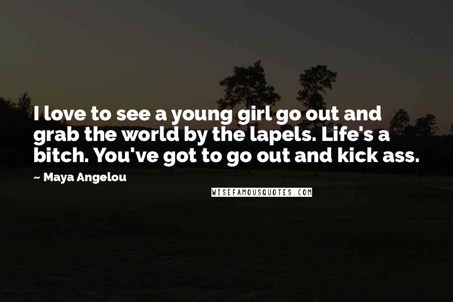 Maya Angelou Quotes: I love to see a young girl go out and grab the world by the lapels. Life's a bitch. You've got to go out and kick ass.