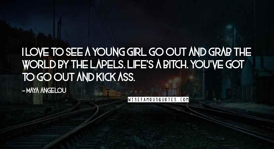 Maya Angelou Quotes: I love to see a young girl go out and grab the world by the lapels. Life's a bitch. You've got to go out and kick ass.