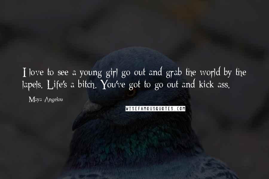 Maya Angelou Quotes: I love to see a young girl go out and grab the world by the lapels. Life's a bitch. You've got to go out and kick ass.