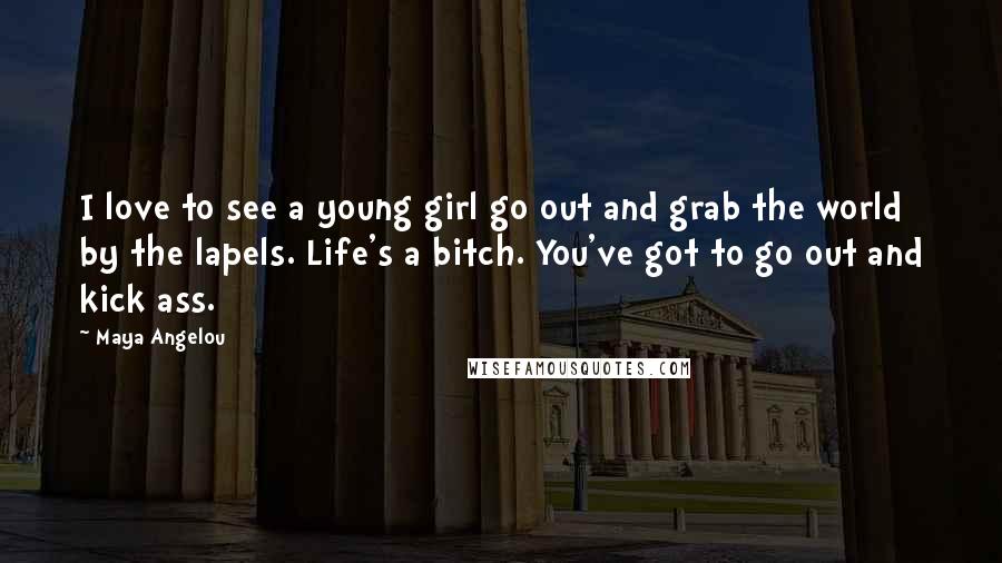 Maya Angelou Quotes: I love to see a young girl go out and grab the world by the lapels. Life's a bitch. You've got to go out and kick ass.