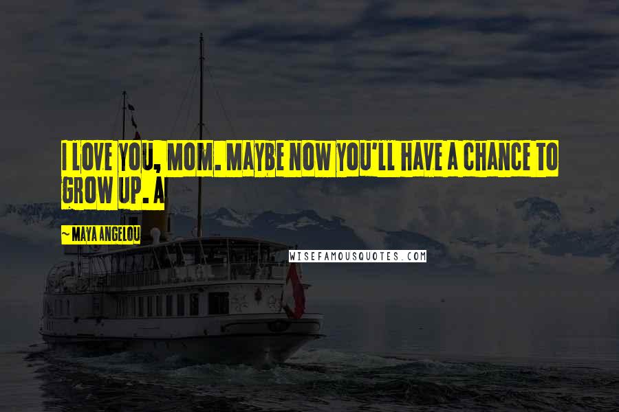 Maya Angelou Quotes: I love you, Mom. Maybe now you'll have a chance to grow up. A