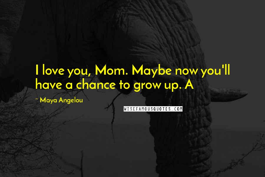 Maya Angelou Quotes: I love you, Mom. Maybe now you'll have a chance to grow up. A