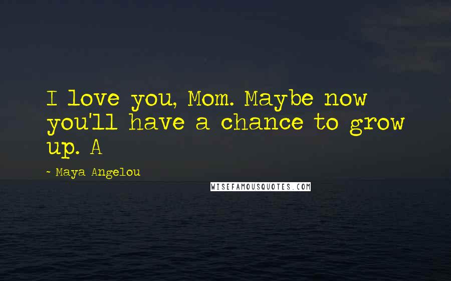 Maya Angelou Quotes: I love you, Mom. Maybe now you'll have a chance to grow up. A