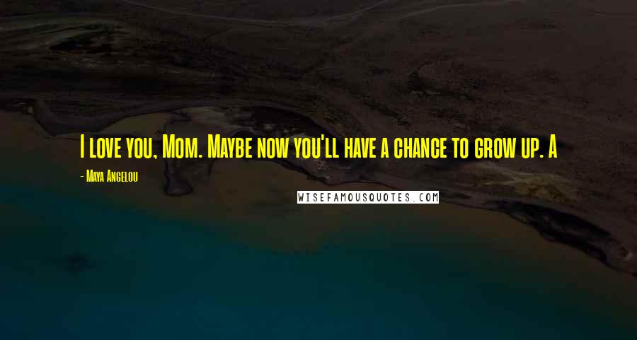 Maya Angelou Quotes: I love you, Mom. Maybe now you'll have a chance to grow up. A