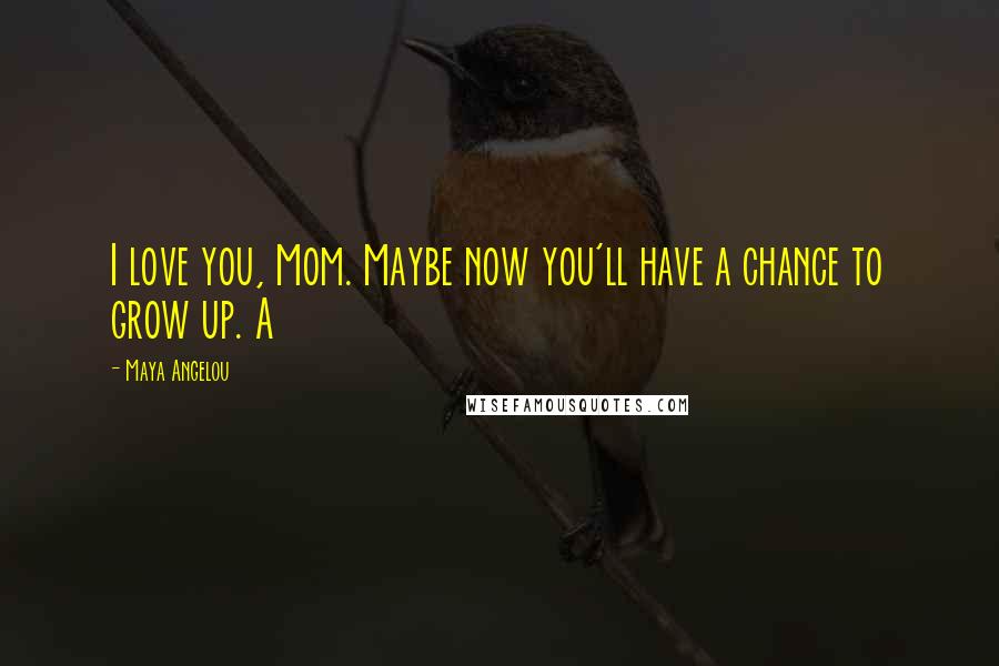 Maya Angelou Quotes: I love you, Mom. Maybe now you'll have a chance to grow up. A