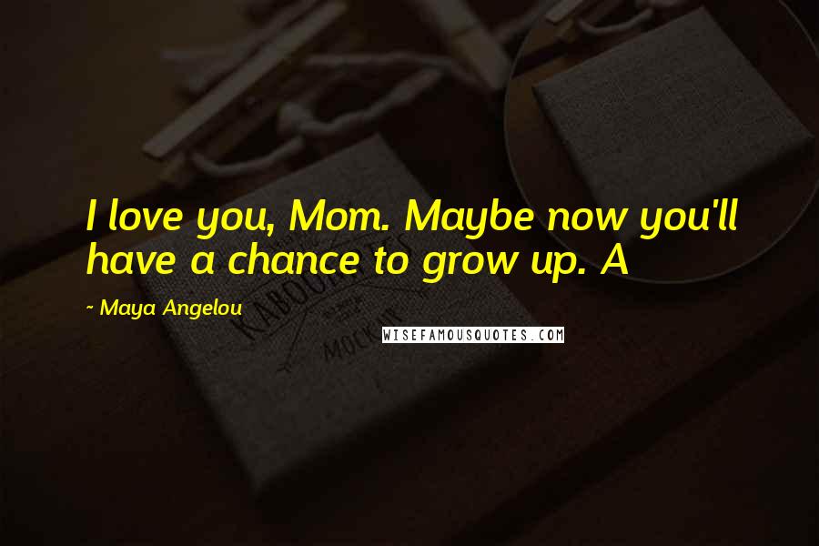 Maya Angelou Quotes: I love you, Mom. Maybe now you'll have a chance to grow up. A