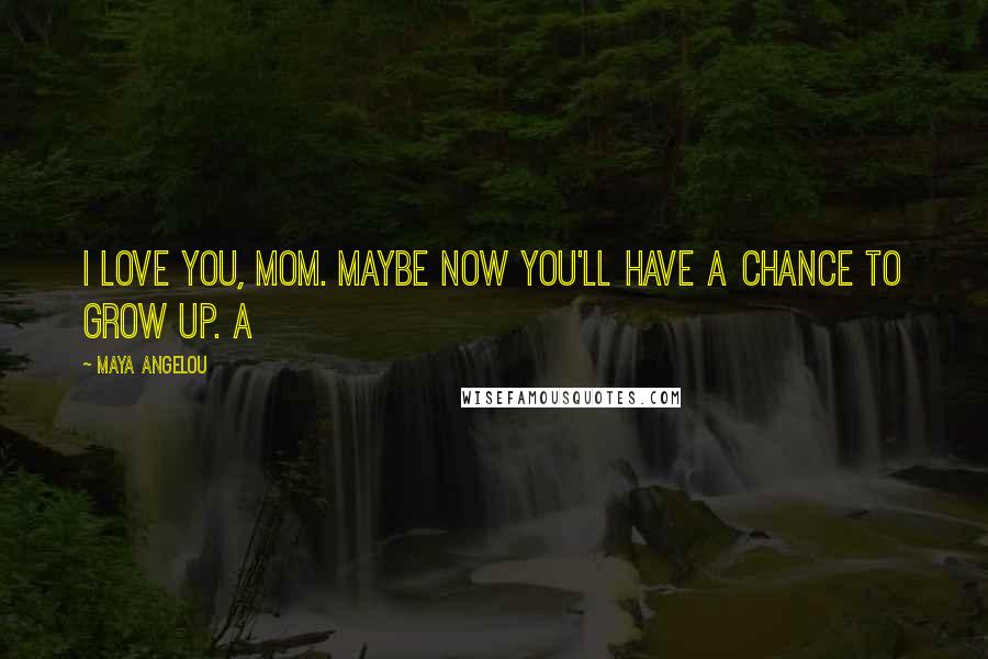 Maya Angelou Quotes: I love you, Mom. Maybe now you'll have a chance to grow up. A