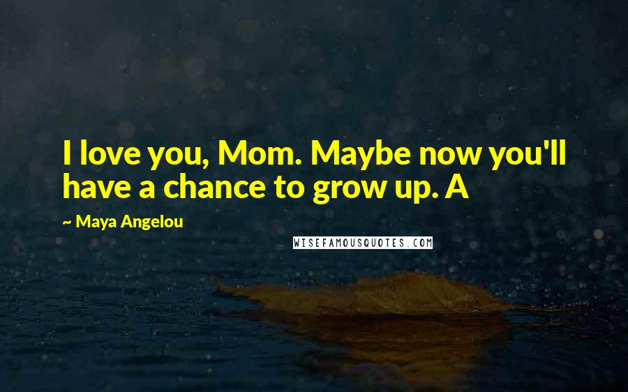 Maya Angelou Quotes: I love you, Mom. Maybe now you'll have a chance to grow up. A