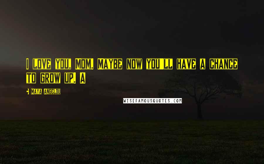 Maya Angelou Quotes: I love you, Mom. Maybe now you'll have a chance to grow up. A