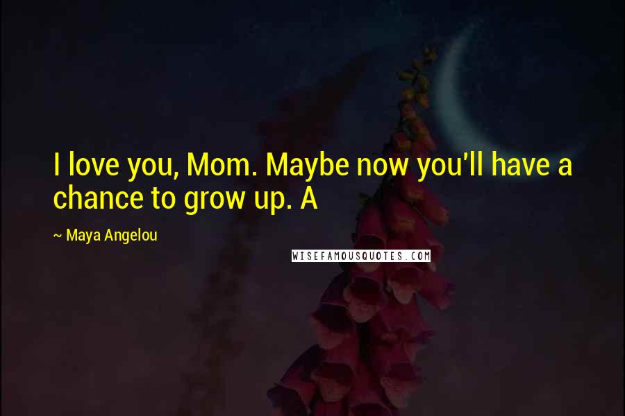 Maya Angelou Quotes: I love you, Mom. Maybe now you'll have a chance to grow up. A