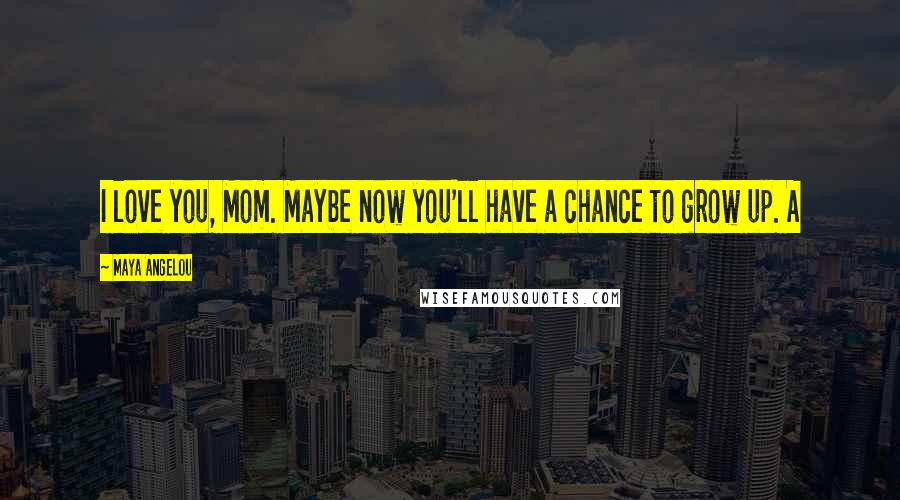 Maya Angelou Quotes: I love you, Mom. Maybe now you'll have a chance to grow up. A