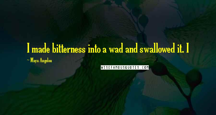 Maya Angelou Quotes: I made bitterness into a wad and swallowed it. I