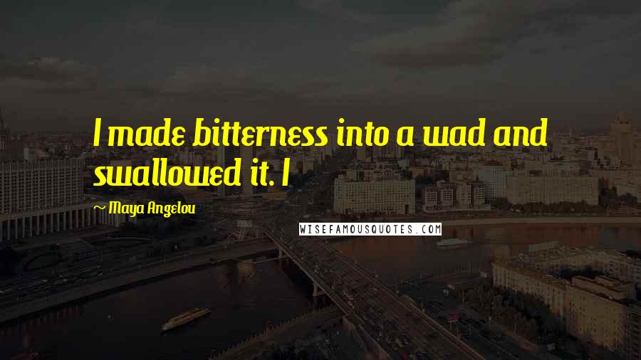 Maya Angelou Quotes: I made bitterness into a wad and swallowed it. I