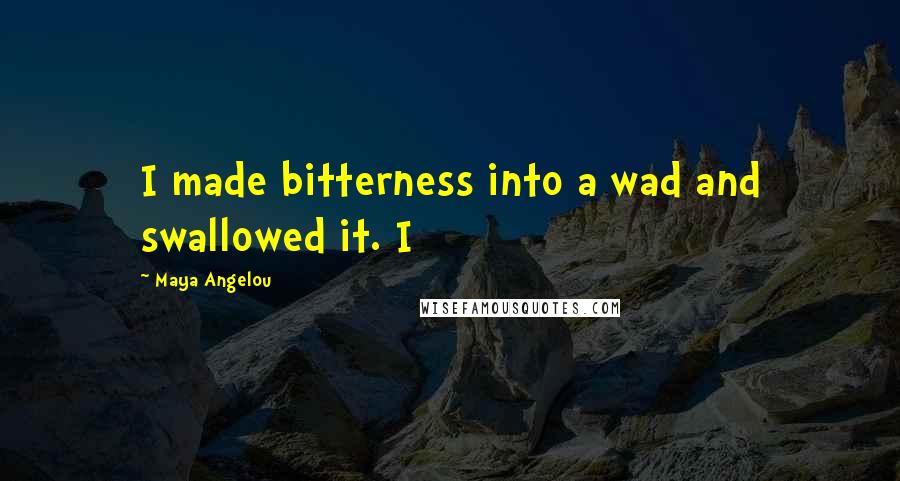 Maya Angelou Quotes: I made bitterness into a wad and swallowed it. I