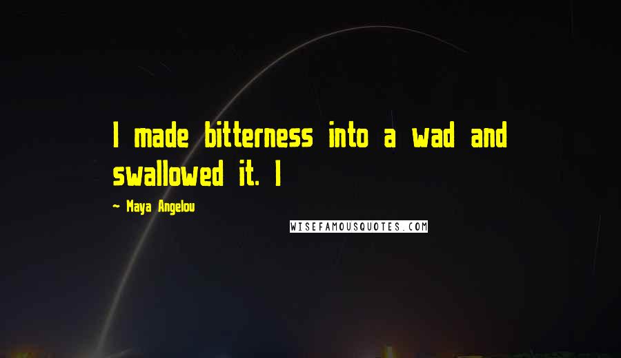 Maya Angelou Quotes: I made bitterness into a wad and swallowed it. I