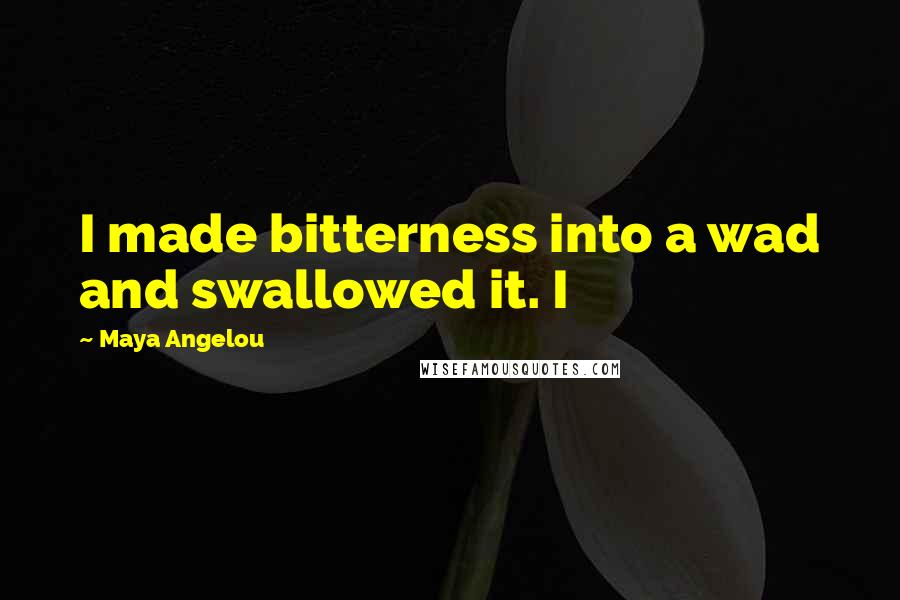 Maya Angelou Quotes: I made bitterness into a wad and swallowed it. I