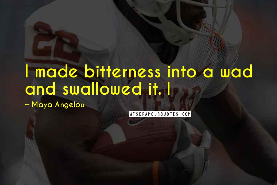 Maya Angelou Quotes: I made bitterness into a wad and swallowed it. I