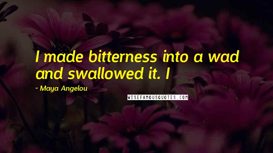 Maya Angelou Quotes: I made bitterness into a wad and swallowed it. I