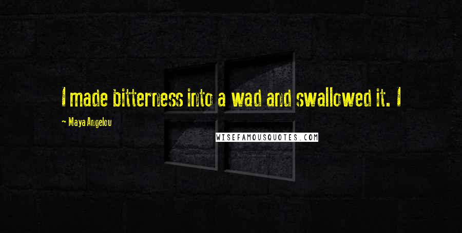 Maya Angelou Quotes: I made bitterness into a wad and swallowed it. I