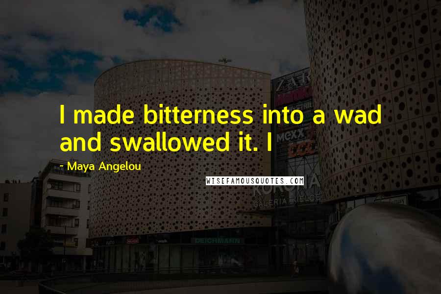 Maya Angelou Quotes: I made bitterness into a wad and swallowed it. I