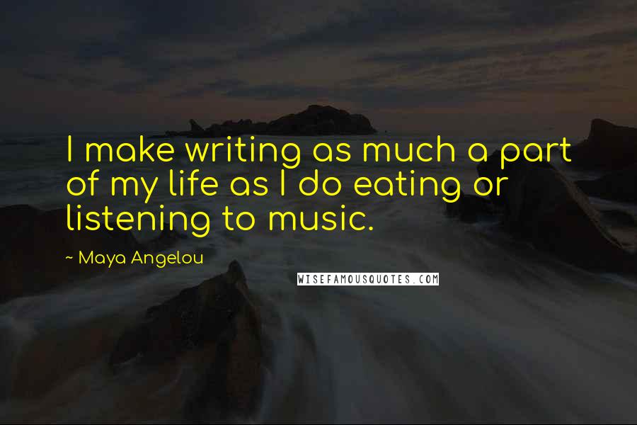 Maya Angelou Quotes: I make writing as much a part of my life as I do eating or listening to music.