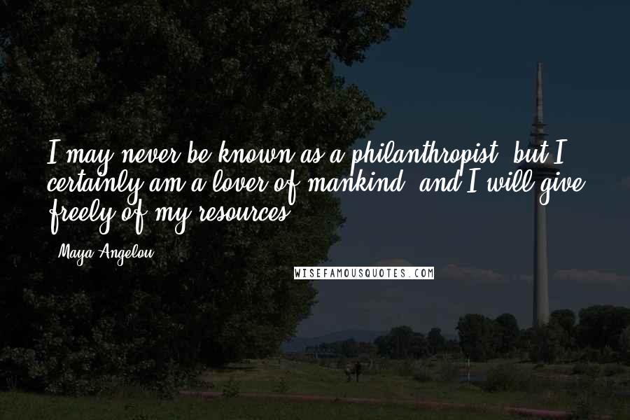 Maya Angelou Quotes: I may never be known as a philanthropist, but I certainly am a lover of mankind, and I will give freely of my resources.