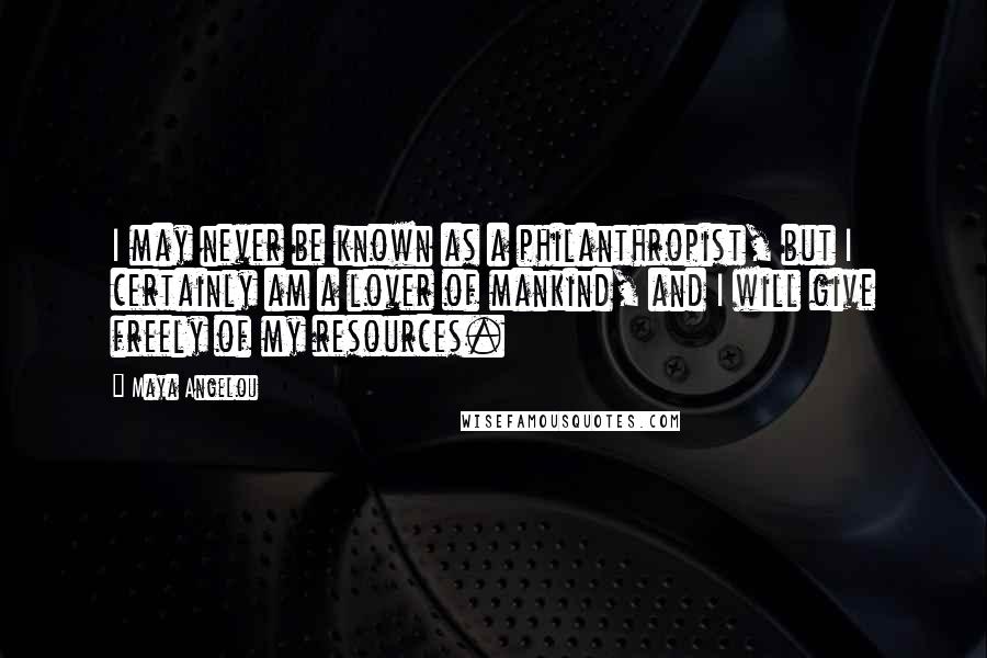 Maya Angelou Quotes: I may never be known as a philanthropist, but I certainly am a lover of mankind, and I will give freely of my resources.