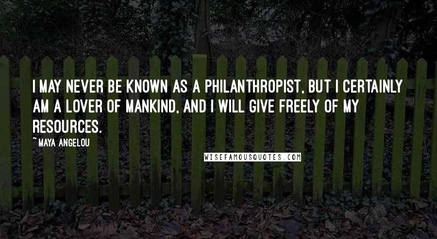 Maya Angelou Quotes: I may never be known as a philanthropist, but I certainly am a lover of mankind, and I will give freely of my resources.