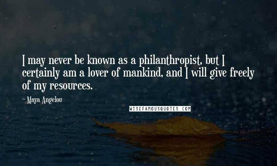 Maya Angelou Quotes: I may never be known as a philanthropist, but I certainly am a lover of mankind, and I will give freely of my resources.