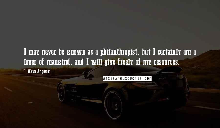 Maya Angelou Quotes: I may never be known as a philanthropist, but I certainly am a lover of mankind, and I will give freely of my resources.