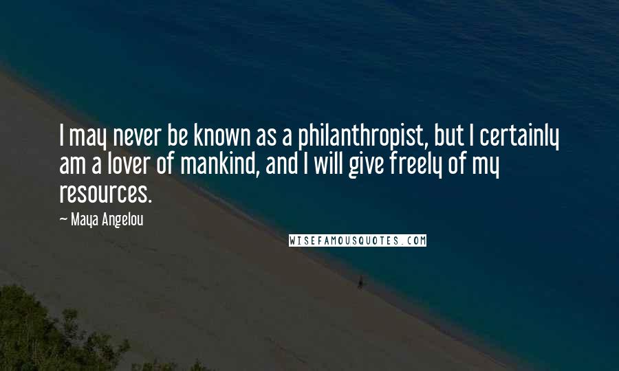 Maya Angelou Quotes: I may never be known as a philanthropist, but I certainly am a lover of mankind, and I will give freely of my resources.