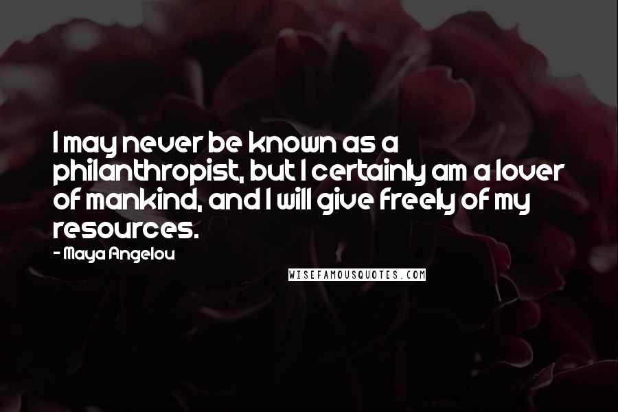 Maya Angelou Quotes: I may never be known as a philanthropist, but I certainly am a lover of mankind, and I will give freely of my resources.