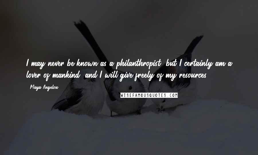 Maya Angelou Quotes: I may never be known as a philanthropist, but I certainly am a lover of mankind, and I will give freely of my resources.