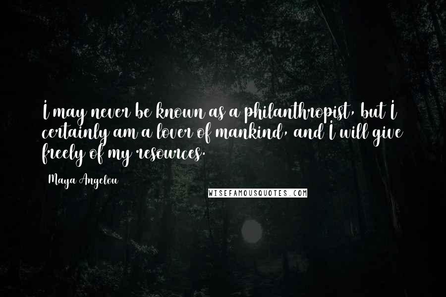 Maya Angelou Quotes: I may never be known as a philanthropist, but I certainly am a lover of mankind, and I will give freely of my resources.