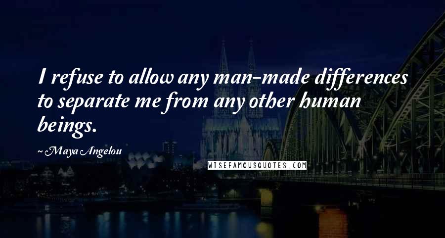 Maya Angelou Quotes: I refuse to allow any man-made differences to separate me from any other human beings.