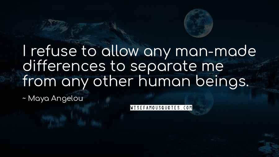 Maya Angelou Quotes: I refuse to allow any man-made differences to separate me from any other human beings.