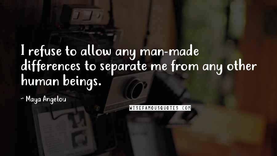 Maya Angelou Quotes: I refuse to allow any man-made differences to separate me from any other human beings.