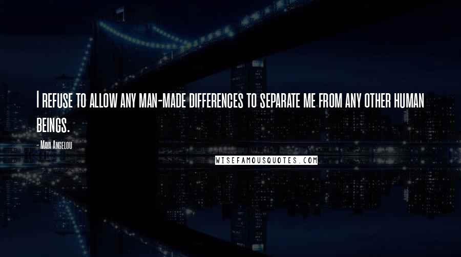 Maya Angelou Quotes: I refuse to allow any man-made differences to separate me from any other human beings.