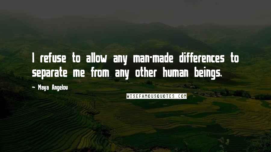 Maya Angelou Quotes: I refuse to allow any man-made differences to separate me from any other human beings.