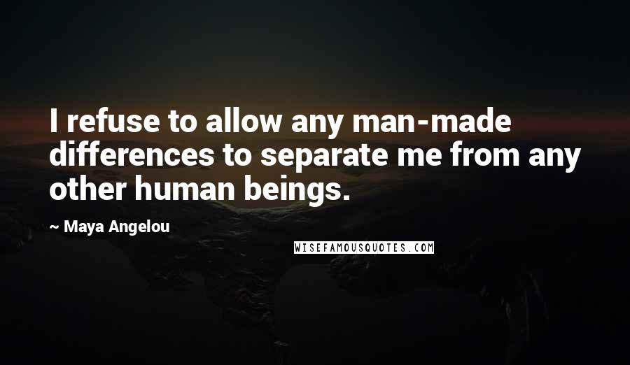 Maya Angelou Quotes: I refuse to allow any man-made differences to separate me from any other human beings.