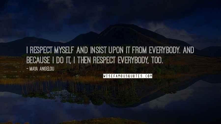 Maya Angelou Quotes: I respect myself and insist upon it from everybody. And because I do it, I then respect everybody, too.