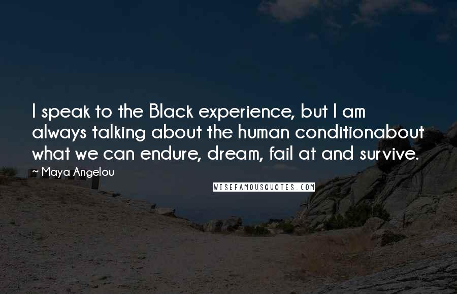 Maya Angelou Quotes: I speak to the Black experience, but I am always talking about the human conditionabout what we can endure, dream, fail at and survive.