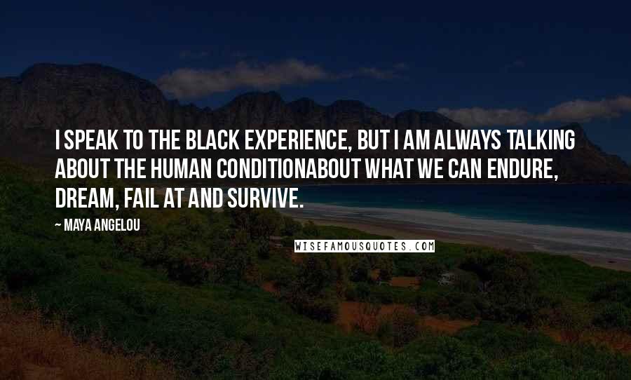 Maya Angelou Quotes: I speak to the Black experience, but I am always talking about the human conditionabout what we can endure, dream, fail at and survive.