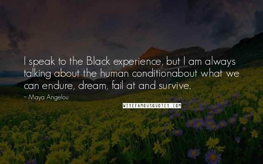 Maya Angelou Quotes: I speak to the Black experience, but I am always talking about the human conditionabout what we can endure, dream, fail at and survive.