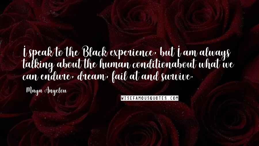 Maya Angelou Quotes: I speak to the Black experience, but I am always talking about the human conditionabout what we can endure, dream, fail at and survive.